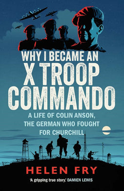 Why I Became an X Troop Commando : A Life of Colin Anson, the German who Fought for Churchill