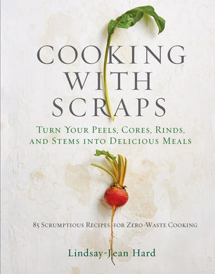 Cooking with Scraps: Turn Your Peels, Cores, Rinds, and Stems into Delicious Meals