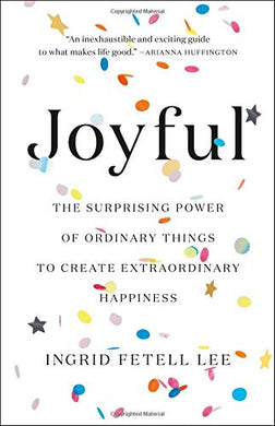 Joyful: The Surprising Power of Ordinary Things to Create Extraordinary Happiness